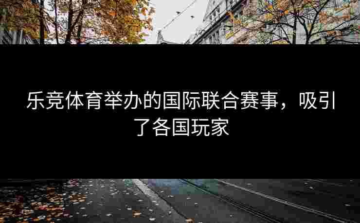 乐竞体育举办的国际联合赛事，吸引了各国玩家