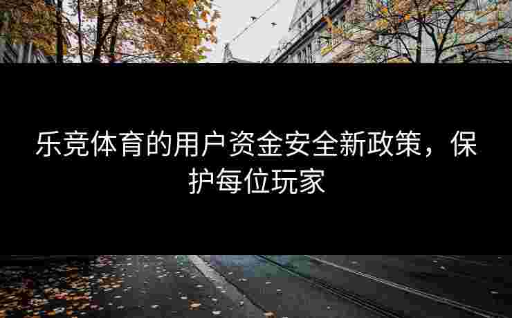 乐竞体育的用户资金安全新政策，保护每位玩家