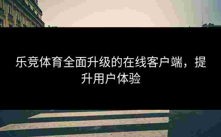 乐竞体育全面升级的在线客户端，提升用户体验