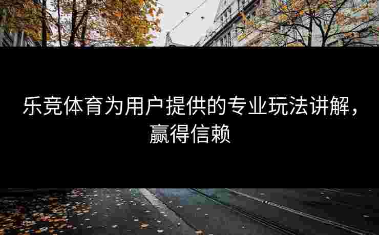 乐竞体育为用户提供的专业玩法讲解，赢得信赖