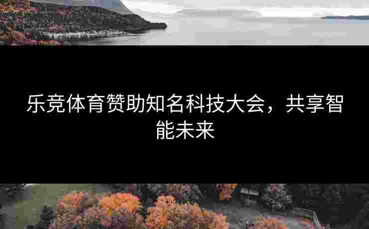 乐竞体育赞助知名科技大会，共享智能未来