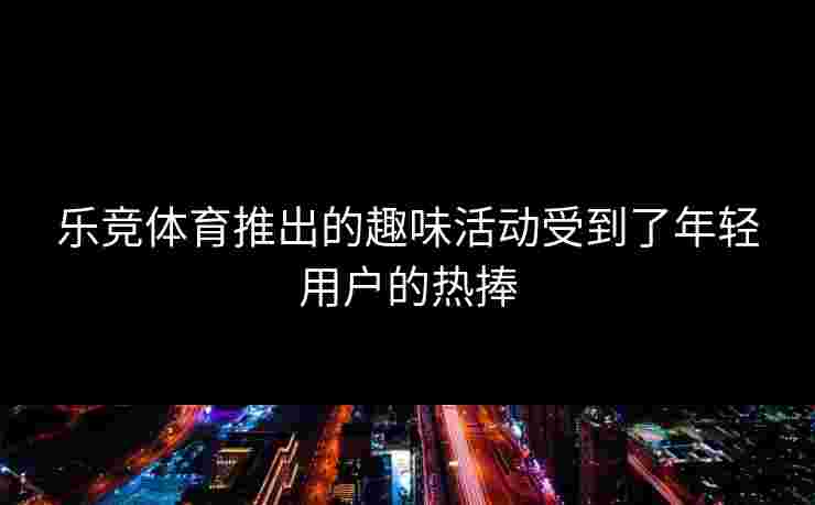 乐竞体育推出的趣味活动受到了年轻用户的热捧