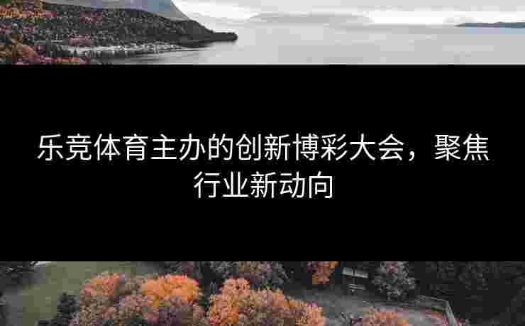 乐竞体育主办的创新博彩大会，聚焦行业新动向