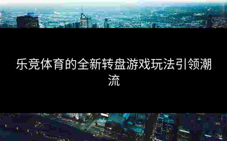 乐竞体育的全新转盘游戏玩法引领潮流