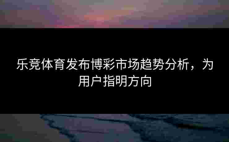 乐竞体育发布博彩市场趋势分析，为用户指明方向