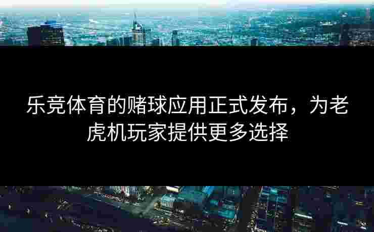 乐竞体育的赌球应用正式发布，为老虎机玩家提供更多选择
