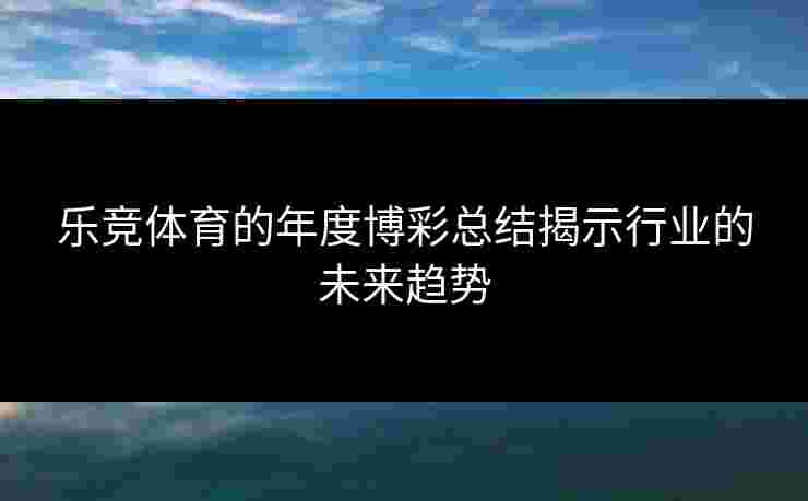 乐竞体育的年度博彩总结揭示行业的未来趋势