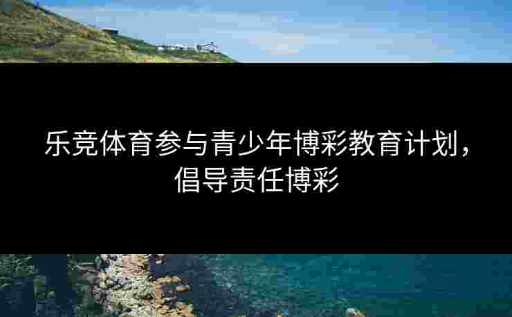 乐竞体育参与青少年博彩教育计划，倡导责任博彩