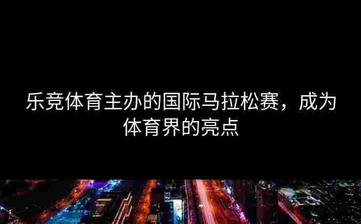 乐竞体育主办的国际马拉松赛，成为体育界的亮点