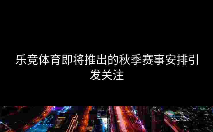 乐竞体育即将推出的秋季赛事安排引发关注