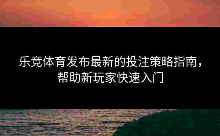 乐竞体育发布最新的投注策略指南，帮助新玩家快速入门