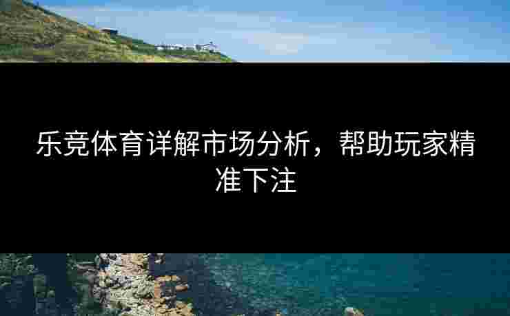 乐竞体育详解市场分析，帮助玩家精准下注