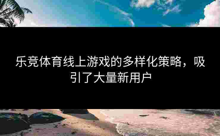 乐竞体育线上游戏的多样化策略，吸引了大量新用户