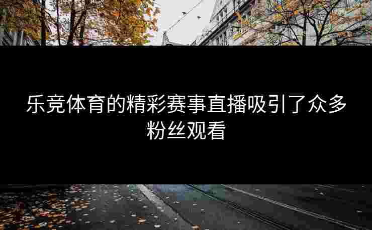 乐竞体育的精彩赛事直播吸引了众多粉丝观看