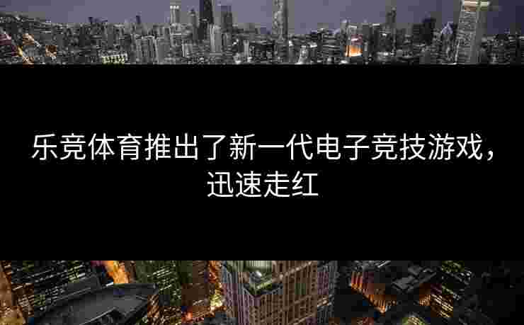 乐竞体育推出了新一代电子竞技游戏，迅速走红