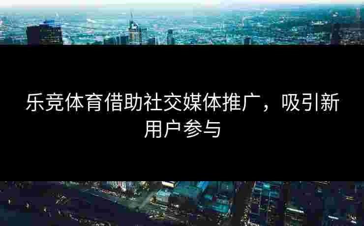 乐竞体育借助社交媒体推广，吸引新用户参与