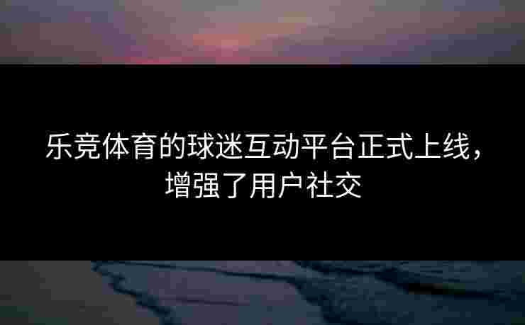 乐竞体育的球迷互动平台正式上线，增强了用户社交