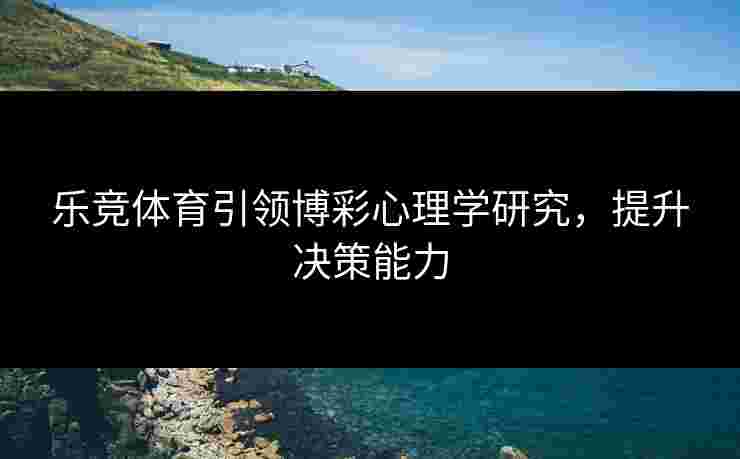 乐竞体育引领博彩心理学研究，提升决策能力