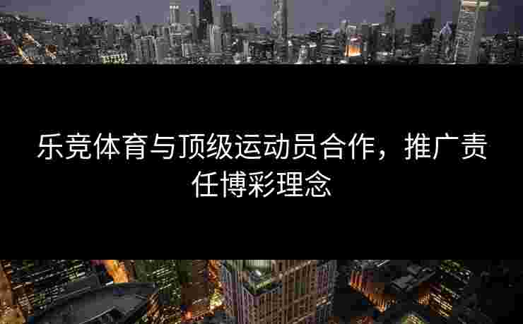 乐竞体育与顶级运动员合作，推广责任博彩理念