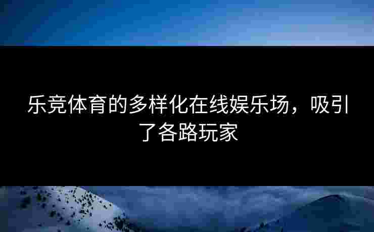 乐竞体育的多样化在线娱乐场，吸引了各路玩家