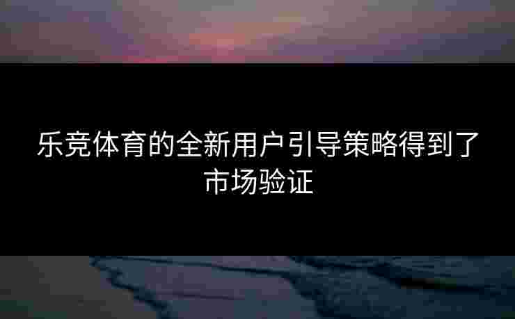 乐竞体育的全新用户引导策略得到了市场验证
