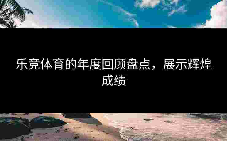 乐竞体育的年度回顾盘点，展示辉煌成绩