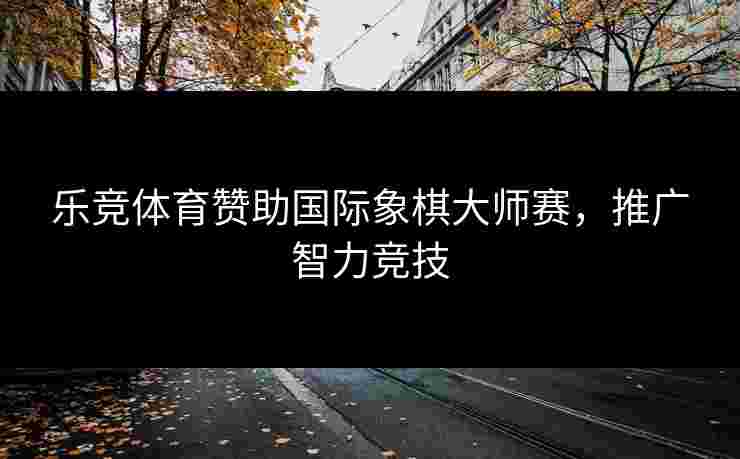 乐竞体育赞助国际象棋大师赛，推广智力竞技