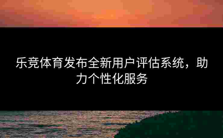乐竞体育发布全新用户评估系统，助力个性化服务