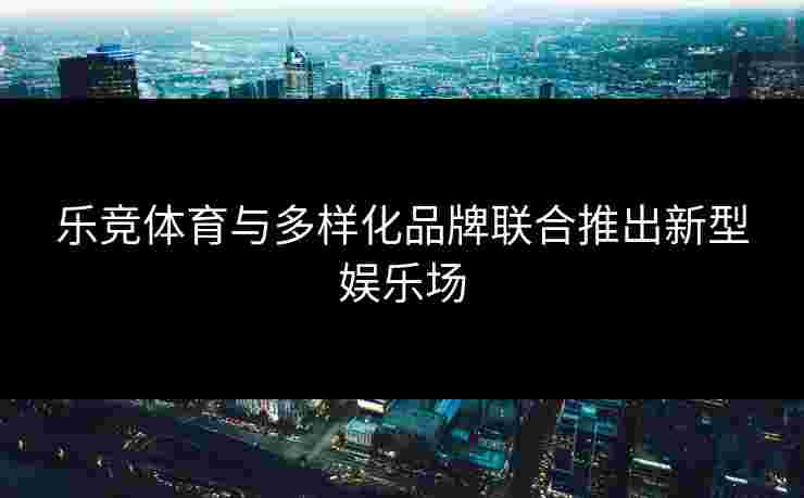 乐竞体育与多样化品牌联合推出新型娱乐场