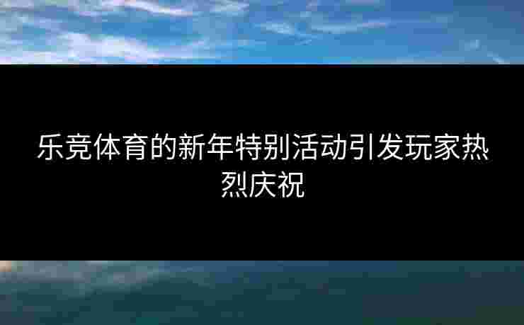乐竞体育的新年特别活动引发玩家热烈庆祝