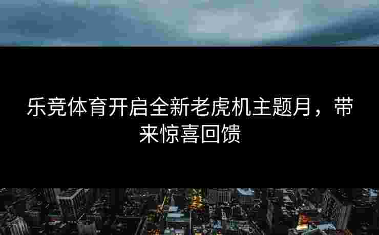 乐竞体育开启全新老虎机主题月，带来惊喜回馈