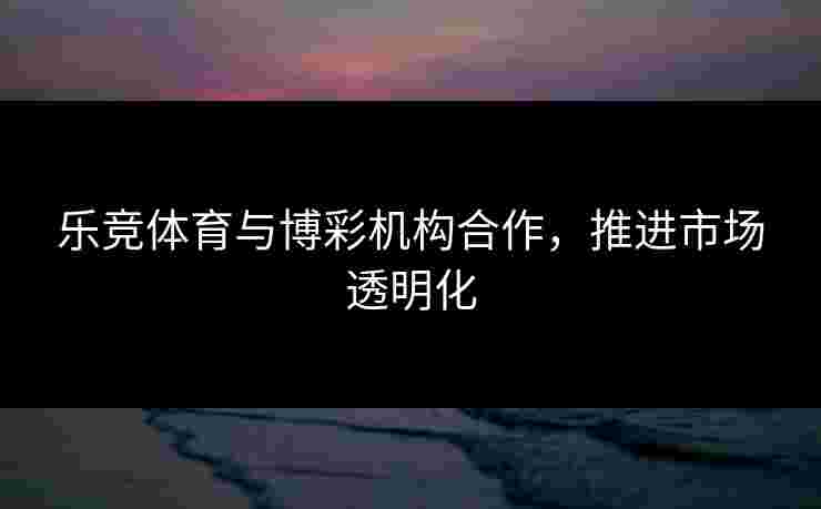 乐竞体育与博彩机构合作，推进市场透明化