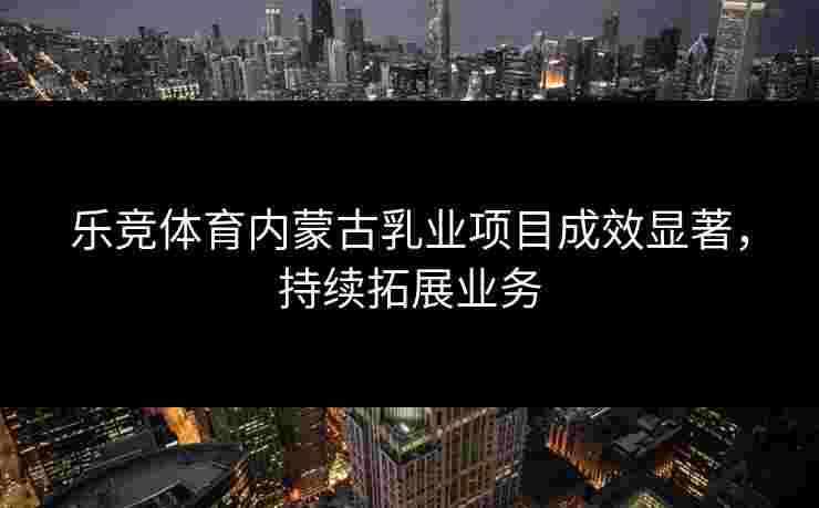 乐竞体育内蒙古乳业项目成效显著，持续拓展业务