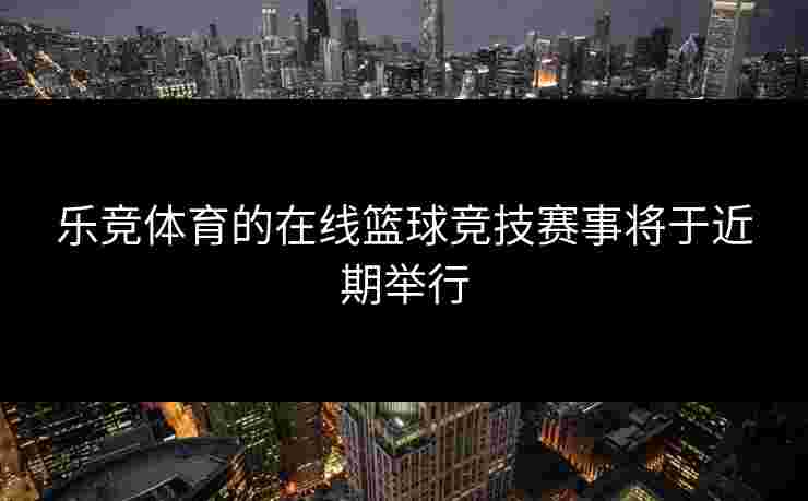 乐竞体育的在线篮球竞技赛事将于近期举行