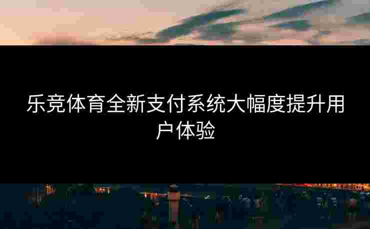 乐竞体育全新支付系统大幅度提升用户体验