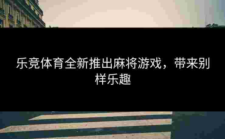 乐竞体育全新推出麻将游戏，带来别样乐趣