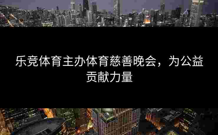 乐竞体育主办体育慈善晚会，为公益贡献力量