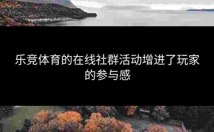 乐竞体育的在线社群活动增进了玩家的参与感