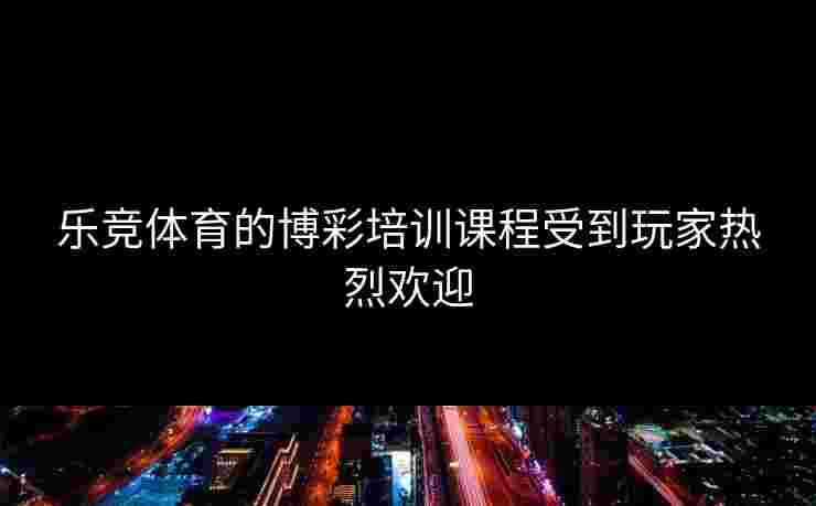 乐竞体育的博彩培训课程受到玩家热烈欢迎