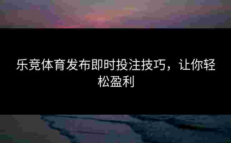 乐竞体育发布即时投注技巧，让你轻松盈利