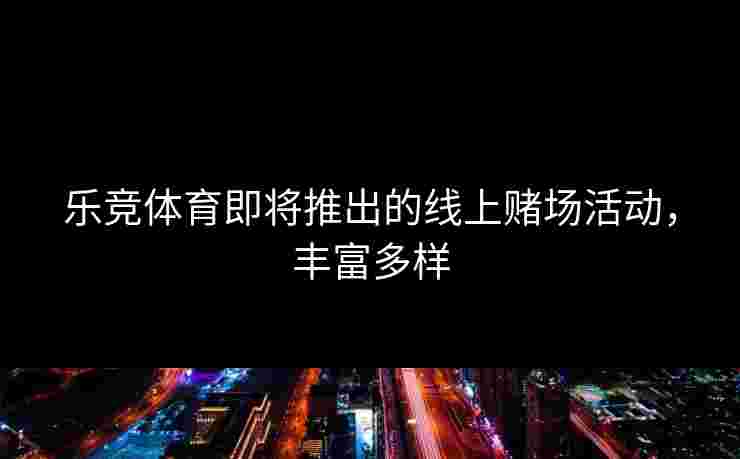 乐竞体育即将推出的线上赌场活动，丰富多样