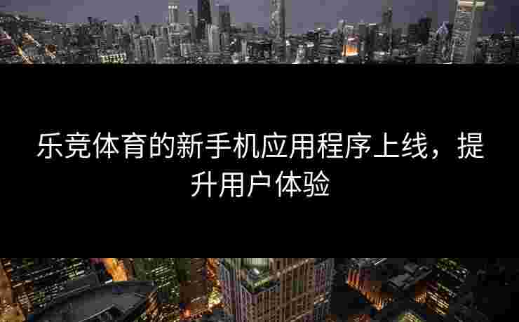 乐竞体育的新手机应用程序上线，提升用户体验