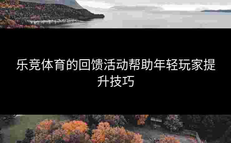 乐竞体育的回馈活动帮助年轻玩家提升技巧