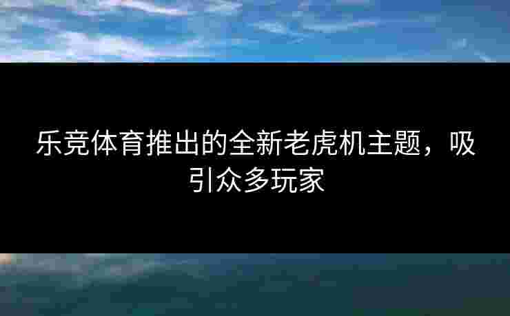 乐竞体育推出的全新老虎机主题，吸引众多玩家
