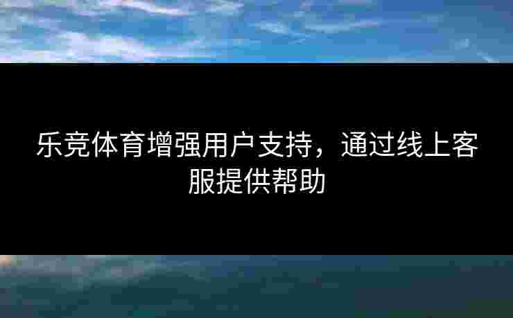 乐竞体育增强用户支持，通过线上客服提供帮助