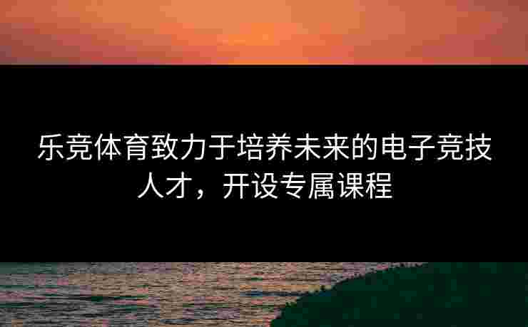 乐竞体育致力于培养未来的电子竞技人才，开设专属课程
