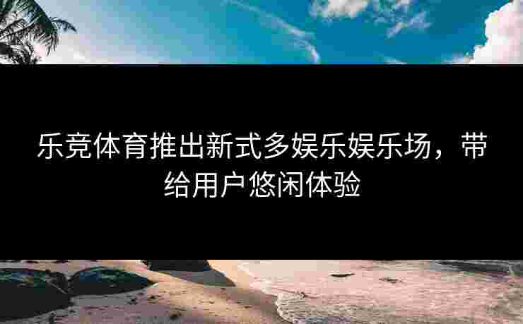 乐竞体育推出新式多娱乐娱乐场，带给用户悠闲体验