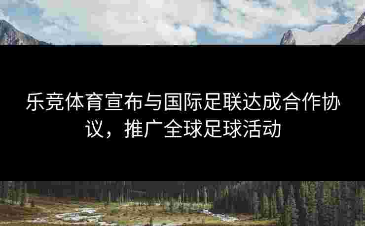 乐竞体育宣布与国际足联达成合作协议，推广全球足球活动