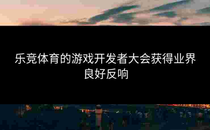 乐竞体育的游戏开发者大会获得业界良好反响