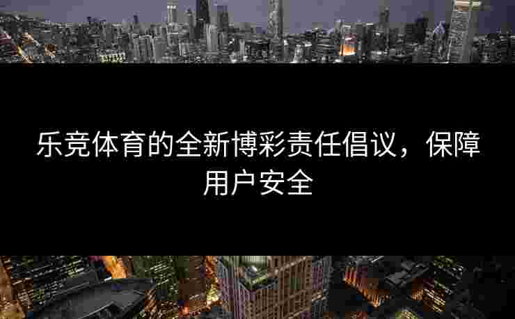 乐竞体育的全新博彩责任倡议，保障用户安全
